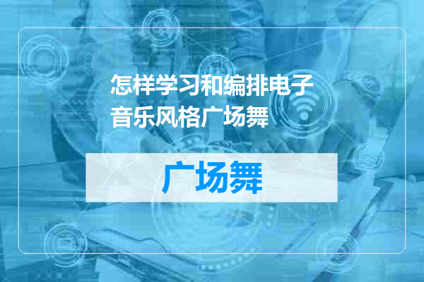 怎样学习和编排电子音乐风格广场舞