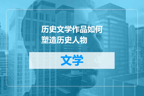 历史文学作品如何塑造历史人物