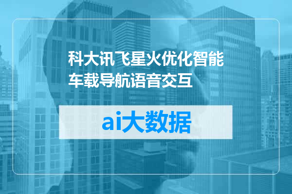 科大讯飞星火优化智能车载导航语音交互