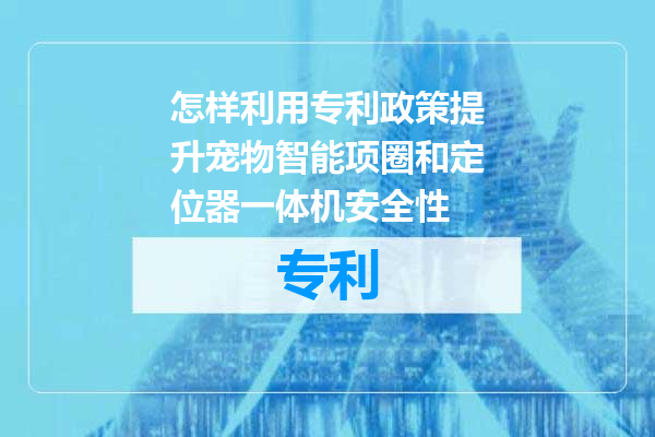 怎样利用专利政策提升宠物智能项圈和定位器一体机安全性