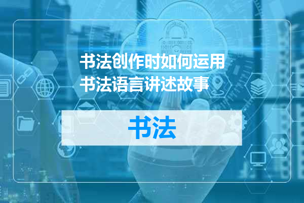 书法创作时如何运用书法语言讲述故事