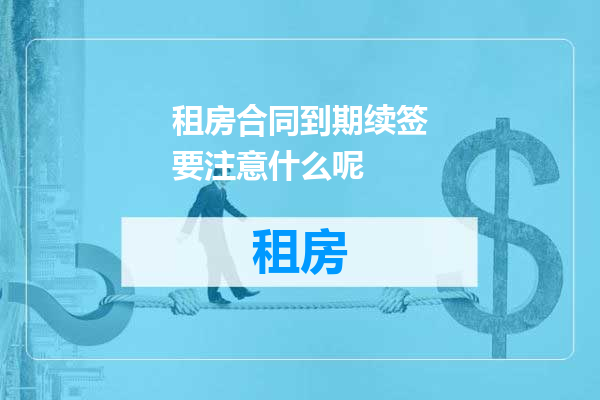 租房合同到期续签要注意什么呢
