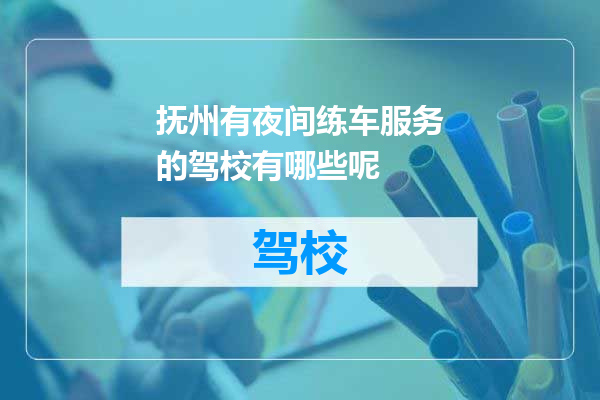 抚州有夜间练车服务的驾校有哪些呢
