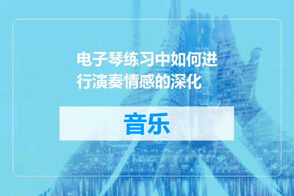 电子琴练习中如何进行演奏情感的深化