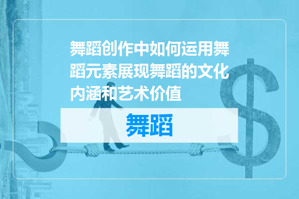 舞蹈创作中如何运用舞蹈元素展现舞蹈的文化内涵和艺术价值
