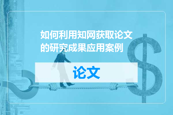 如何利用知网获取论文的研究成果应用案例