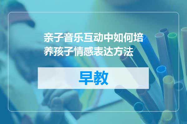 亲子音乐互动中如何培养孩子情感表达方法