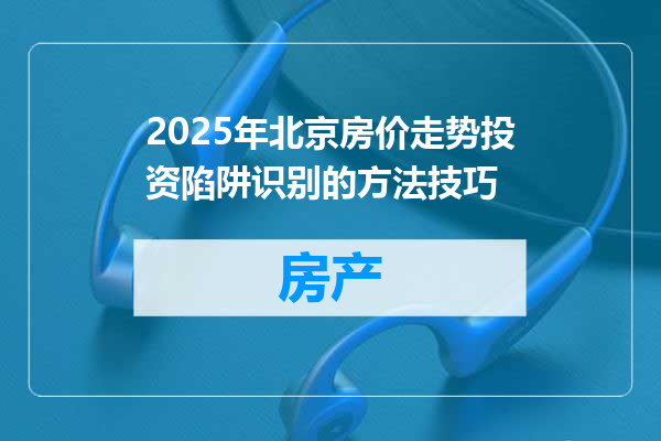 2025年北京房价走势投资陷阱识别的方法技巧