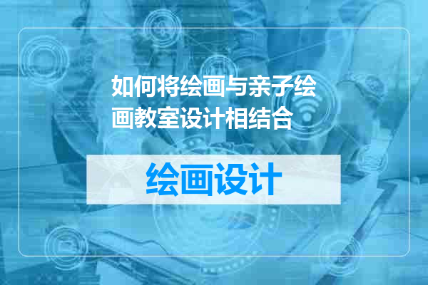 如何将绘画与亲子绘画教室设计相结合