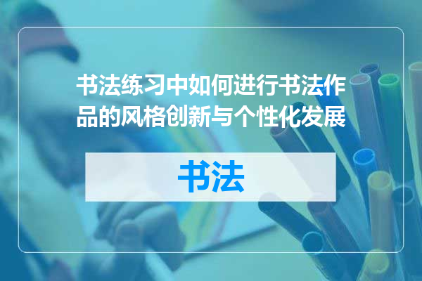 书法练习中如何进行书法作品的风格创新与个性化发展