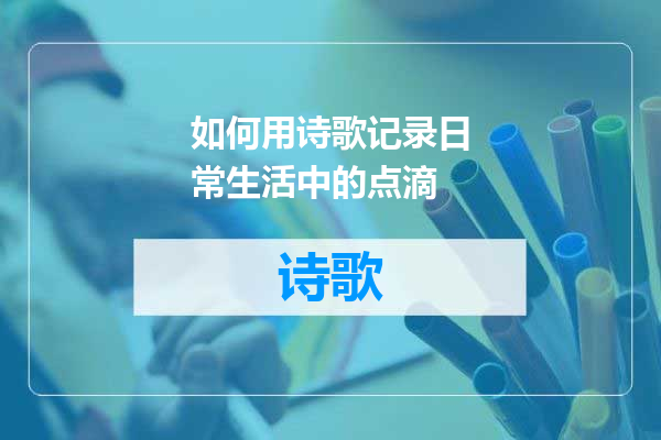 如何用诗歌记录日常生活中的点滴