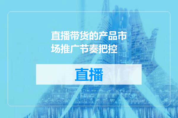 直播带货的产品市场推广节奏把控