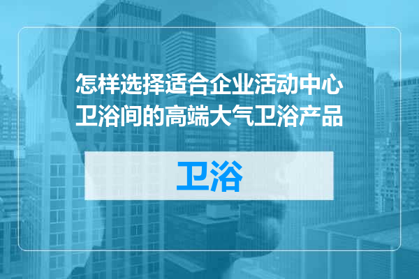 怎样选择适合企业活动中心卫浴间的高端大气卫浴产品