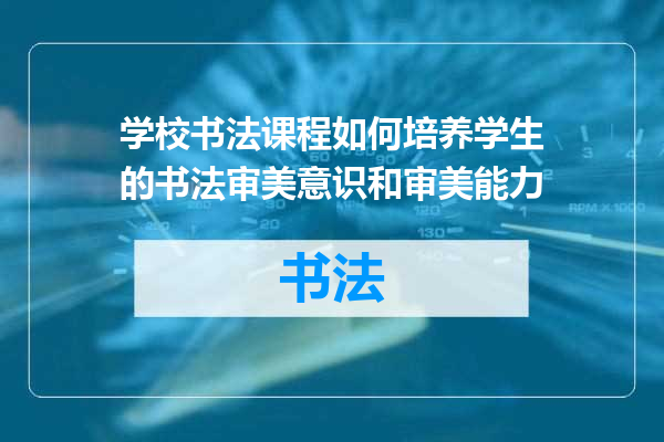 学校书法课程如何培养学生的书法审美意识和审美能力