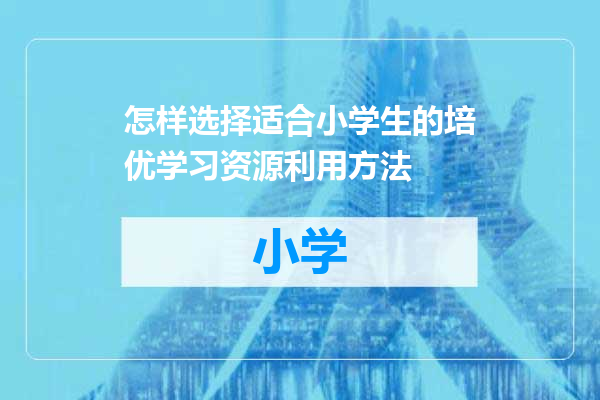 怎样选择适合小学生的培优学习资源利用方法