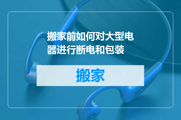 搬家前如何对大型电器进行断电和包装