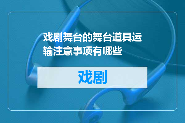 戏剧舞台的舞台道具运输注意事项有哪些