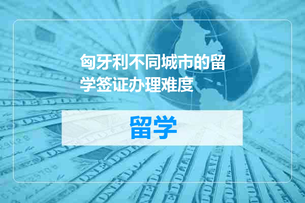 匈牙利不同城市的留学签证办理难度