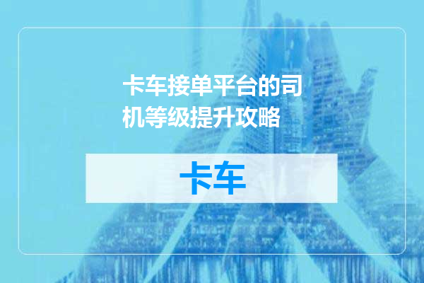 卡车接单平台的司机等级提升攻略