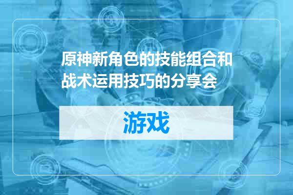 原神新角色的技能组合和战术运用技巧的分享会