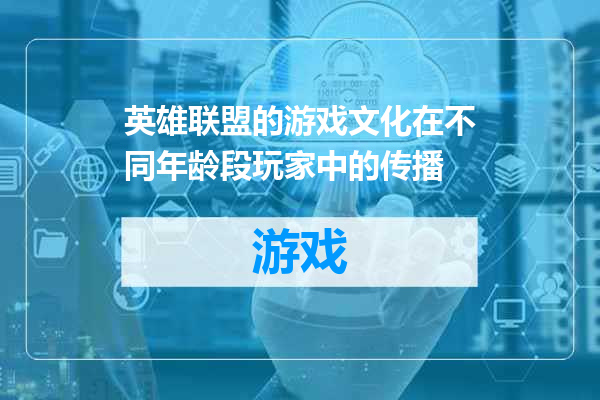 英雄联盟的游戏文化在不同年龄段玩家中的传播