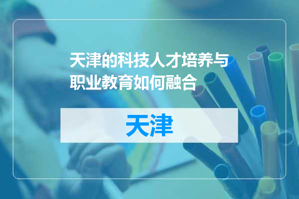 天津的科技人才培养与职业教育如何融合