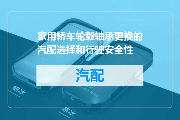 家用轿车轮毂轴承更换的汽配选择和行驶安全性