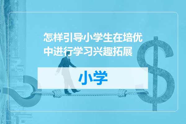 怎样引导小学生在培优中进行学习兴趣拓展
