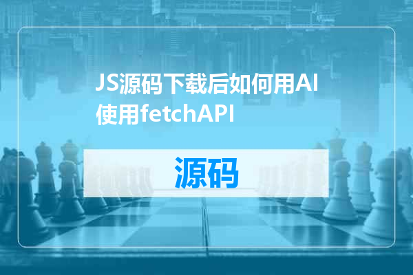 JS源码下载后如何用AI使用fetchAPI