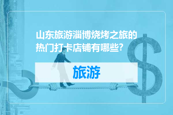 山东旅游淄博烧烤之旅的热门打卡店铺有哪些？
