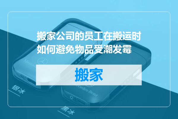 搬家公司的员工在搬运时如何避免物品受潮发霉
