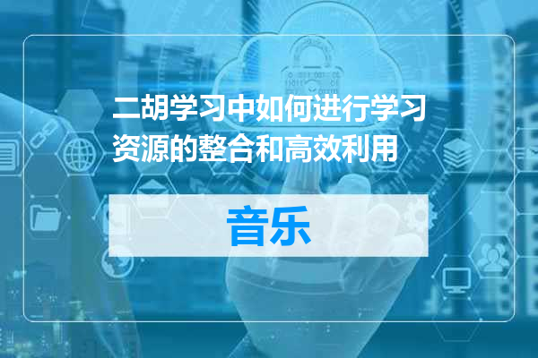 二胡学习中如何进行学习资源的整合和高效利用