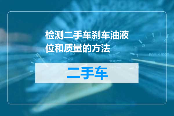检测二手车刹车油液位和质量的方法