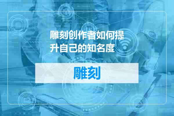 雕刻创作者如何提升自己的知名度
