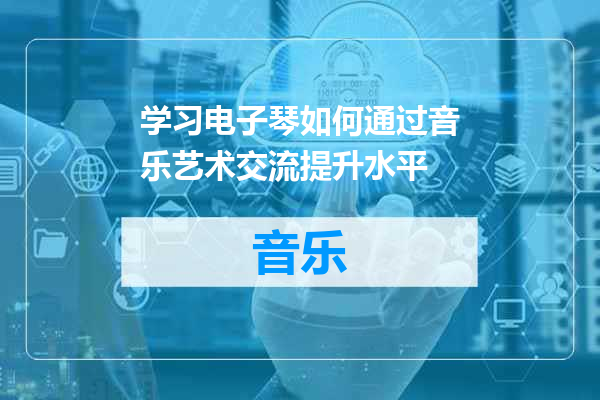 学习电子琴如何通过音乐艺术交流提升水平