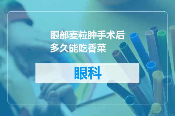 眼部麦粒肿手术后多久能吃香菜
