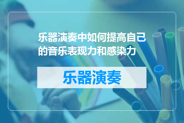 乐器演奏中如何提高自己的音乐表现力和感染力