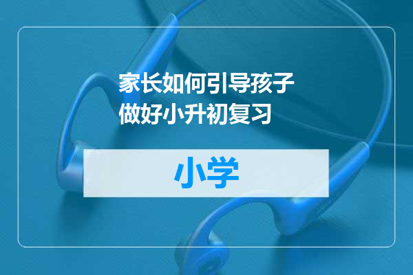 家长如何引导孩子做好小升初复习
