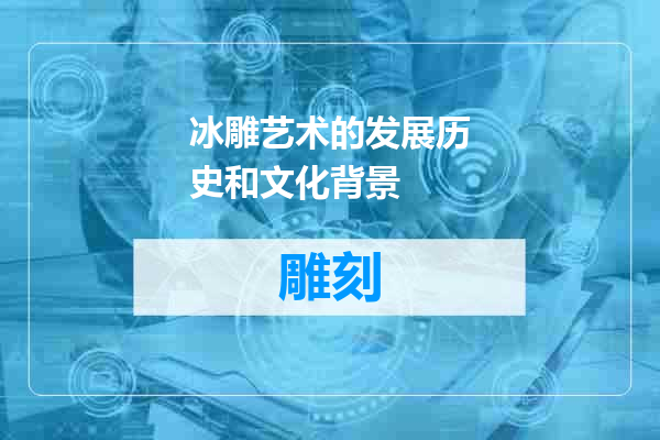 冰雕艺术的发展历史和文化背景