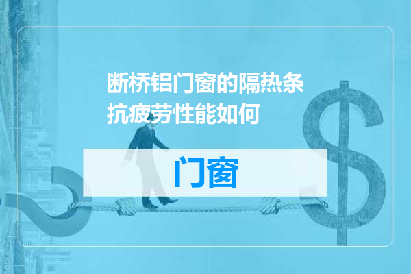断桥铝门窗的隔热条抗疲劳性能如何