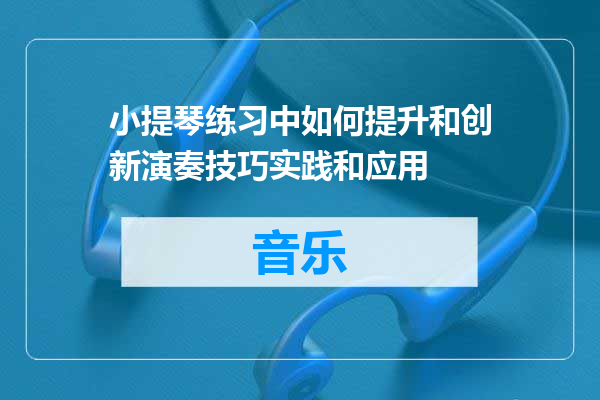 小提琴练习中如何提升和创新演奏技巧实践和应用