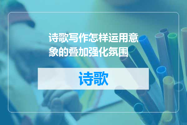 诗歌写作怎样运用意象的叠加强化氛围