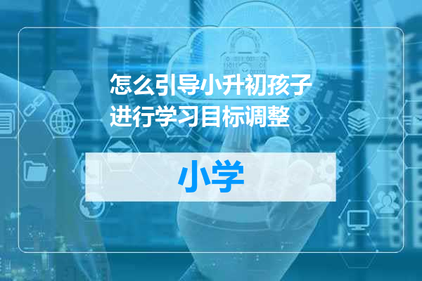 怎么引导小升初孩子进行学习目标调整
