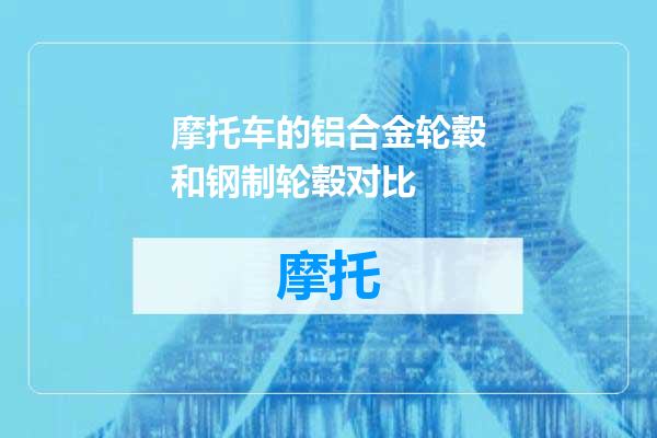 摩托车的铝合金轮毂和钢制轮毂对比