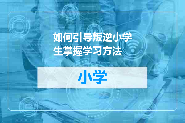如何引导叛逆小学生掌握学习方法