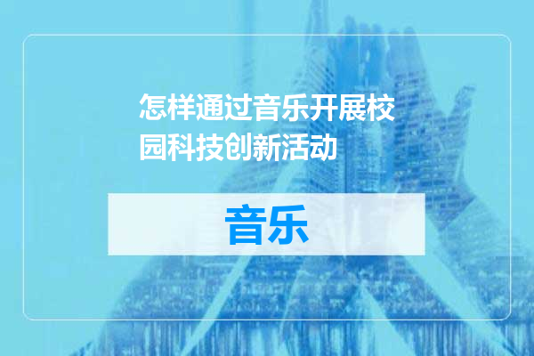 怎样通过音乐开展校园科技创新活动