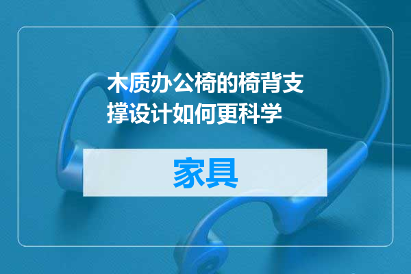 木质办公椅的椅背支撑设计如何更科学