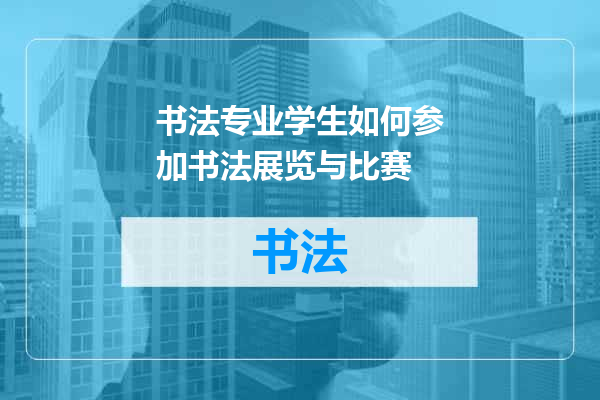 书法专业学生如何参加书法展览与比赛