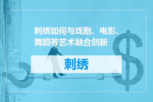 刺绣如何与戏剧、电影、舞蹈等艺术融合创新