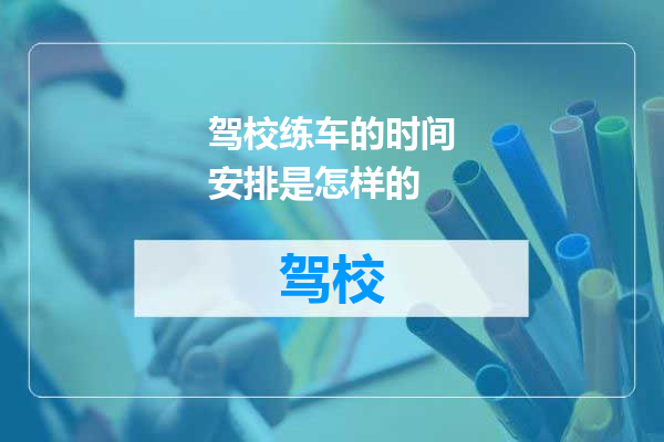 驾校练车的时间安排是怎样的